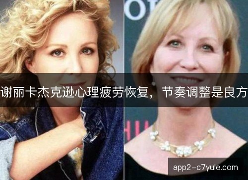 谢丽卡杰克逊心理疲劳恢复，节奏调整是良方
